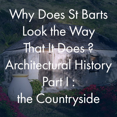 Why Does St Barts Look the Way That It Does ?  Architectural History Part I :  the Countryside